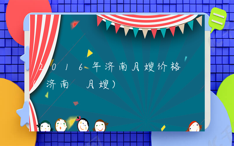2016年济南月嫂价格 (济南 月嫂)